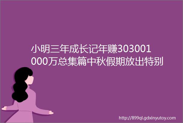 小明三年成长记年赚303001000万总集篇中秋假期放出特别专场祝你比小明更能干会赚