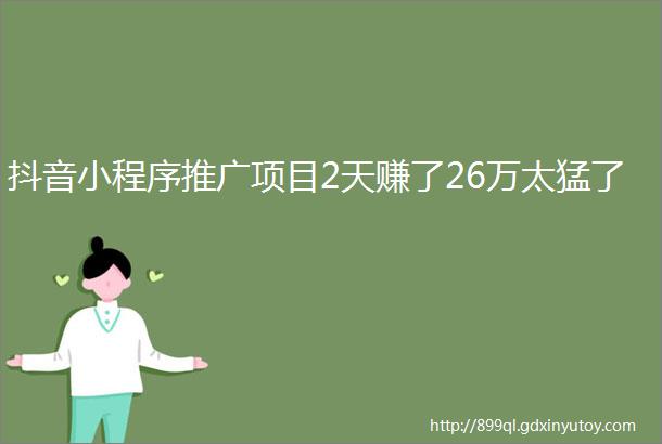 抖音小程序推广项目2天赚了26万太猛了