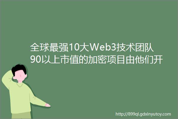 全球最强10大Web3技术团队90以上市值的加密项目由他们开发和守护