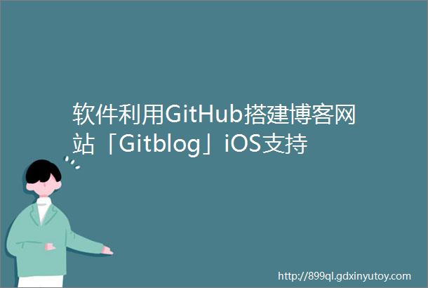 软件利用GitHub搭建博客网站「Gitblog」iOS支持网盘的私人云影播放器由AI在线生成的无版权图片库
